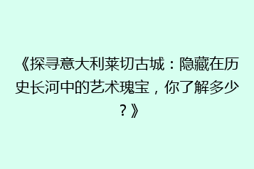 《探寻意大利莱切古城:隐藏在历史长河中的艺术瑰宝,你了解多少?》