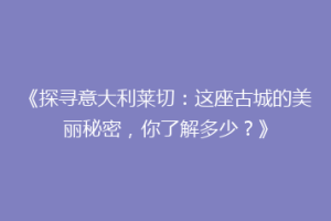 《探寻意大利莱切：这座古城的美丽秘密，你了解多少？》