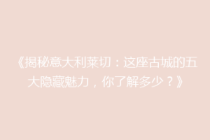 《揭秘意大利莱切：这座古城的五大隐藏魅力，你了解多少？》
