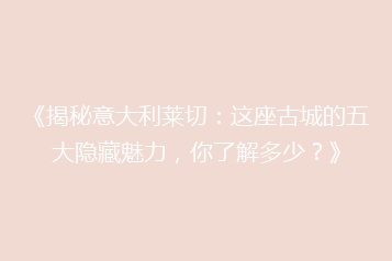 《揭秘意大利莱切:这座古城的五大隐藏魅力,你了解多少?》