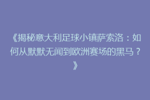 《揭秘意大利足球小镇萨索洛：如何从默默无闻到欧洲赛场的黑马？》