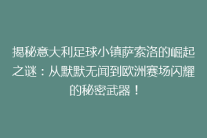 揭秘意大利足球小镇萨索洛的崛起之谜：从默默无闻到欧洲赛场闪耀的秘密武器！