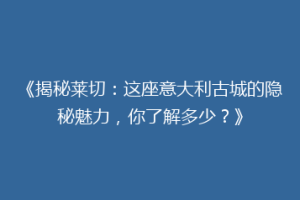 《揭秘莱切：这座意大利古城的隐秘魅力，你了解多少？》