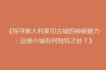 《探寻意大利莱切古城的神秘魅力:这座小城有何独特之处?》