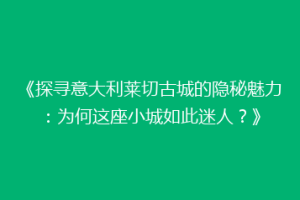 《探寻意大利莱切古城的隐秘魅力：为何这座小城如此迷人？》