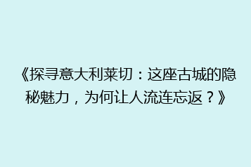 《探寻意大利莱切:这座古城的隐秘魅力,为何让人流连忘返?》