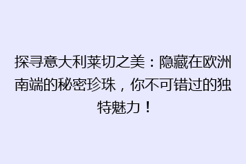 探寻意大利莱切之美:隐藏在欧洲南端的秘密珍珠,你不可错过的独特魅力!