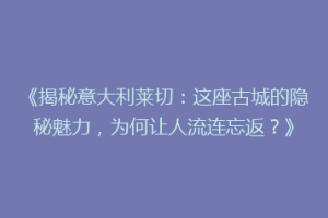 《揭秘意大利莱切：这座古城的隐秘魅力，为何让人流连忘返？》