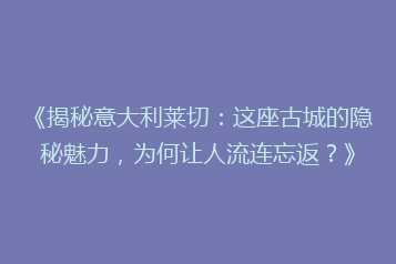 《揭秘意大利莱切:这座古城的隐秘魅力,为何让人流连忘返?》