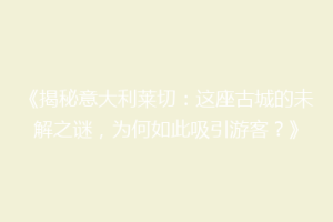 《揭秘意大利莱切：这座古城的未解之谜，为何如此吸引游客？》
