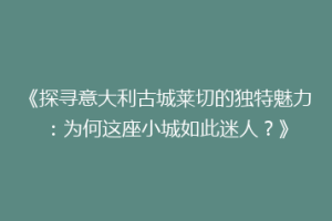 《探寻意大利古城莱切的独特魅力：为何这座小城如此迷人？》