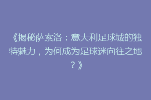 《揭秘萨索洛：意大利足球城的独特魅力，为何成为足球迷向往之地？》