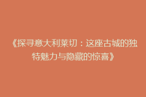《探寻意大利莱切：这座古城的独特魅力与隐藏的惊喜》