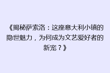 《揭秘萨索洛:这座意大利小镇的隐世魅力,为何成为文艺爱好者的新宠?》