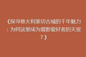 《探寻意大利莱切古城的千年魅力:为何这里成为摄影爱好者的天堂?》