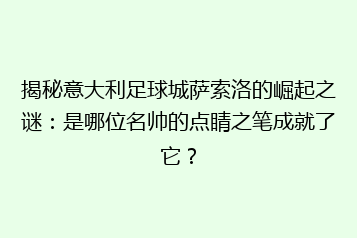 揭秘意大利足球城萨索洛的崛起之谜:是哪位名帅的点睛之笔成就了它?