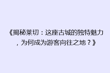 《揭秘莱切:这座古城的独特魅力,为何成为游客向往之地?》