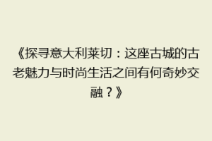 《探寻意大利莱切：这座古城的古老魅力与时尚生活之间有何奇妙交融？》