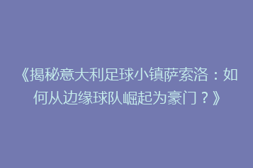 《揭秘意大利足球小镇萨索洛:如何从边缘球队崛起为豪门?》