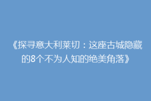 《探寻意大利莱切：这座古城隐藏的8个不为人知的绝美角落》