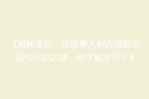 《揭秘莱切：这座意大利古城的美丽与历史之谜，你了解多少？》
