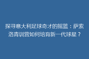 探寻意大利足球奇才的摇篮:萨索洛青训营如何培育新一代球星?