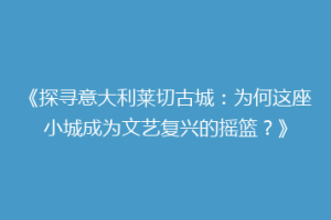 《探寻意大利莱切古城：为何这座小城成为文艺复兴的摇篮？》