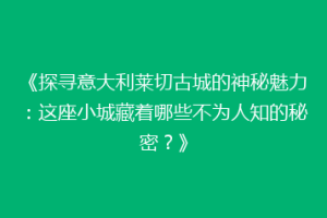《探寻意大利莱切古城的神秘魅力：这座小城藏着哪些不为人知的秘密？》