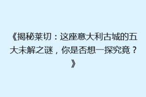《揭秘莱切：这座意大利古城的五大未解之谜，你是否想一探究竟？》