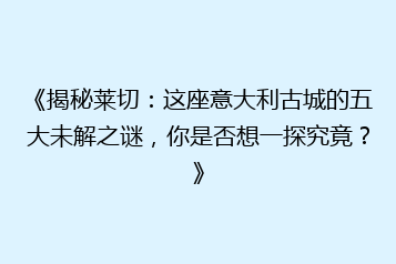 《揭秘莱切:这座意大利古城的五大未解之谜,你是否想一探究竟?》