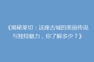 《揭秘莱切：这座古城的美丽传说与独特魅力，你了解多少？》