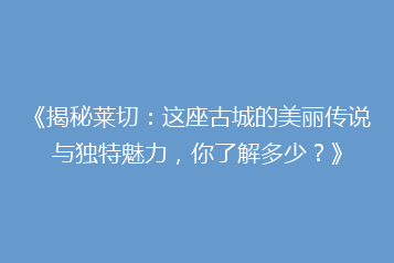 《揭秘莱切:这座古城的美丽传说与独特魅力,你了解多少?》