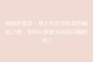 揭秘萨索洛：意大利足球新星的崛起之路，如何从默默无闻到闪耀欧洲？