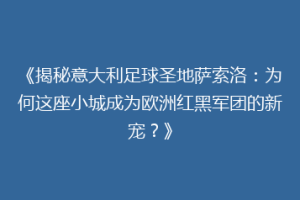 《揭秘意大利足球圣地萨索洛：为何这座小城成为欧洲红黑军团的新宠？》