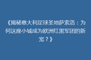 《揭秘意大利足球圣地萨索洛:为何这座小城成为欧洲红黑军团的新宠?》