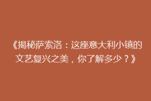 《揭秘萨索洛：这座意大利小镇的文艺复兴之美，你了解多少？》