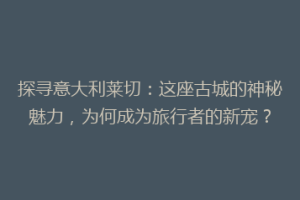 探寻意大利莱切：这座古城的神秘魅力，为何成为旅行者的新宠？