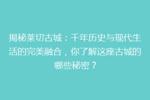 揭秘莱切古城：千年历史与现代生活的完美融合，你了解这座古城的哪些秘密？