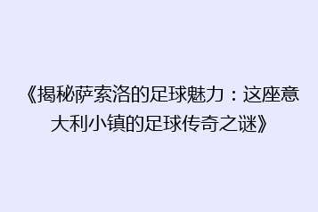 《揭秘萨索洛的足球魅力:这座意大利小镇的足球传奇之谜》