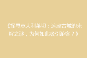 《探寻意大利莱切：这座古城的未解之谜，为何如此吸引游客？》
