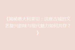 《揭秘意大利莱切：这座古城的文艺复兴韵味与现代魅力如何共存？》