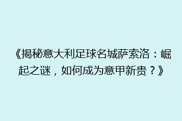 《揭秘意大利足球名城萨索洛:崛起之谜,如何成为意甲新贵?》