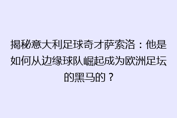 揭秘意大利足球奇才萨索洛:他是如何从边缘球队崛起成为欧洲足坛的黑马的?