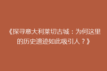 《探寻意大利莱切古城:为何这里的历史遗迹如此吸引人?》