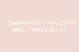 《揭秘意大利莱切：这座古城的隐秘魅力，为何如此迷人？》