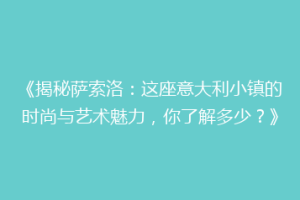 《揭秘萨索洛：这座意大利小镇的时尚与艺术魅力，你了解多少？》