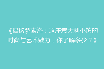 《揭秘萨索洛:这座意大利小镇的时尚与艺术魅力,你了解多少?》