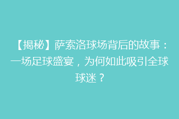 【揭秘】萨索洛球场背后的故事:一场足球盛宴,为何如此吸引全球球迷?