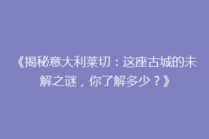 《揭秘意大利莱切：这座古城的未解之谜，你了解多少？》