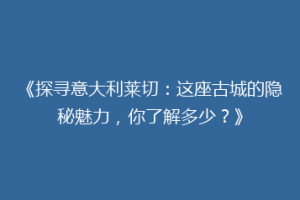 《探寻意大利莱切：这座古城的隐秘魅力，你了解多少？》